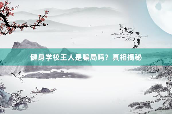 健身学校王人是骗局吗？真相揭秘
